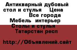 Антикварный дубовый стол и стулья  › Цена ­ 150 000 - Все города Мебель, интерьер » Столы и стулья   . Татарстан респ.